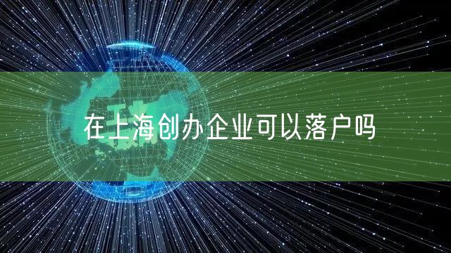 在上海创办企业可以落户吗