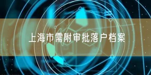 上海市需附审批落户档案