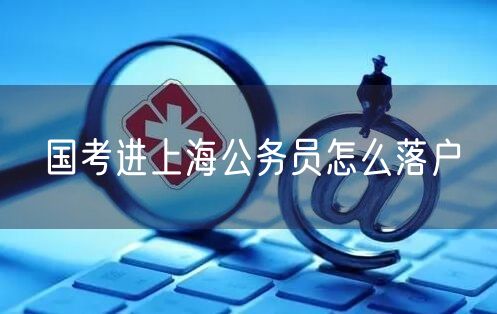 国考进上海公务员怎么落户