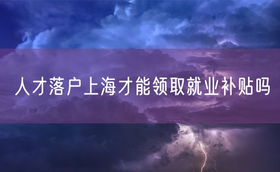 人才落户上海才能领取就业补贴吗