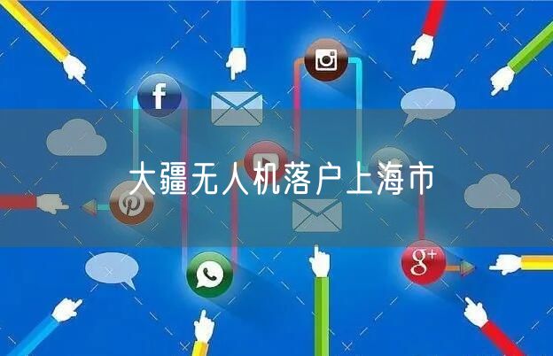 大疆无人机落户上海市