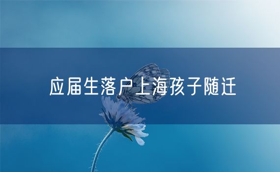 应届生落户上海孩子随迁