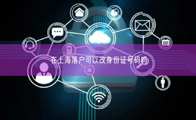 在上海落户可以改身份证号码吗