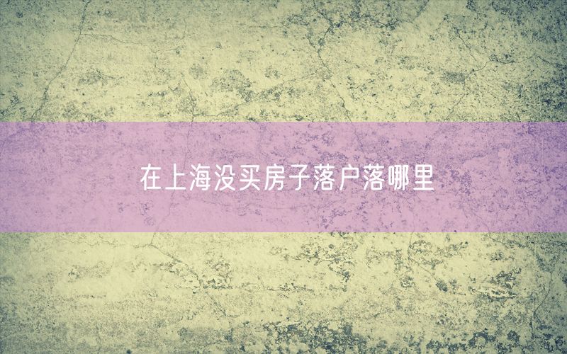 在上海没买房子落户落哪里