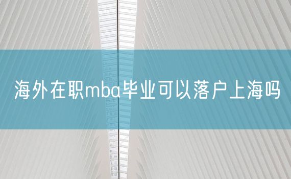 海外在职mba毕业可以落户上海吗