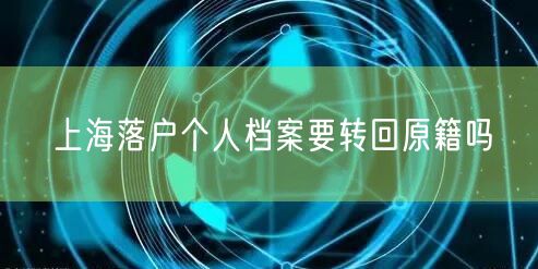 上海落户个人档案要转回原籍吗