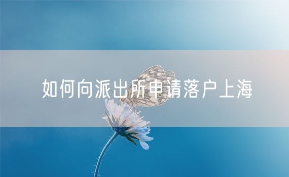 如何向派出所申请落户上海