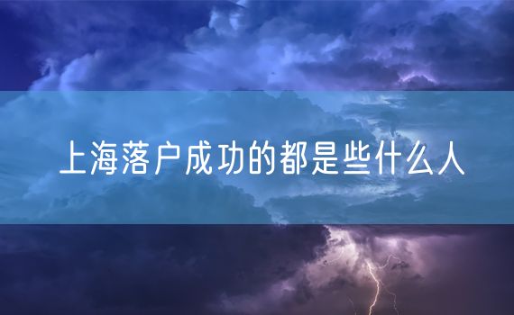 上海落户成功的都是些什么人