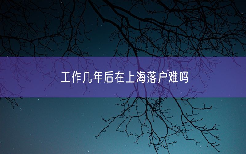 工作几年后在上海落户难吗