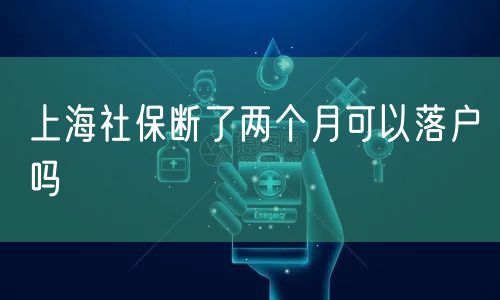 上海社保断了两个月可以落户吗