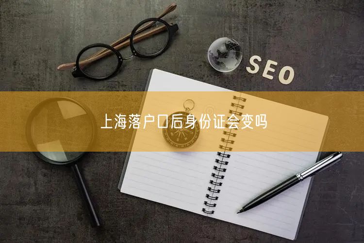 上海落户口后身份证会变吗