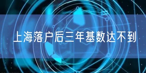 上海落户后三年基数达不到