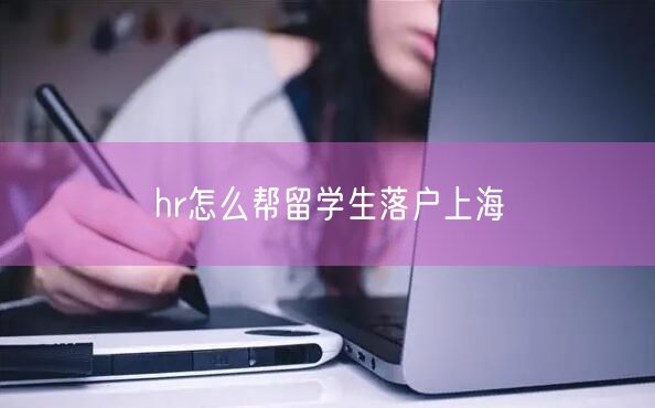 hr怎么帮留学生落户上海