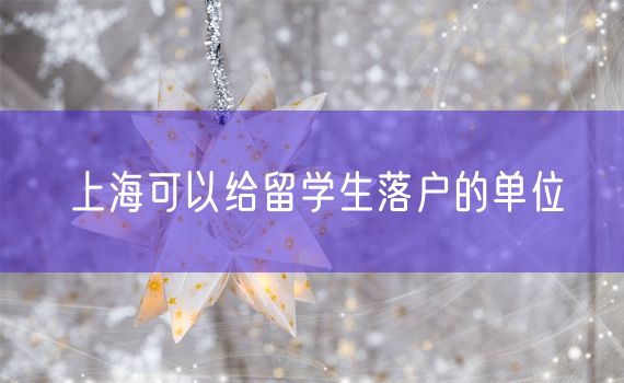 上海可以给留学生落户的单位