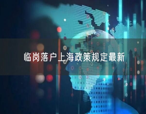 临岗落户上海政策规定最新