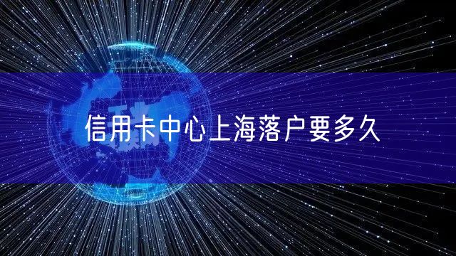 信用卡中心上海落户要多久