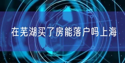 在芜湖买了房能落户吗上海