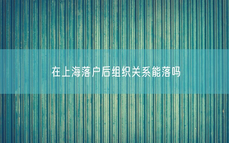 在上海落户后组织关系能落吗