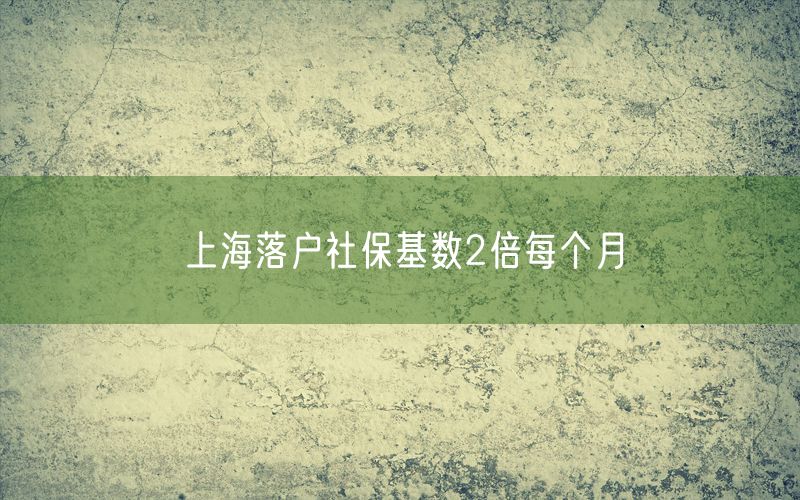 上海落户社保基数2倍每个月