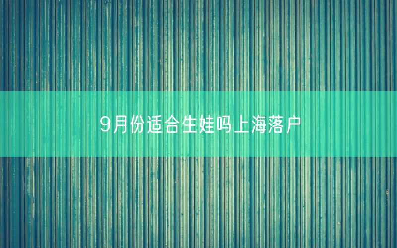 9月份适合生娃吗上海落户