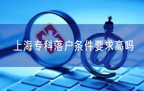 上海专科落户条件要求高吗