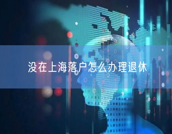 没在上海落户怎么办理退休