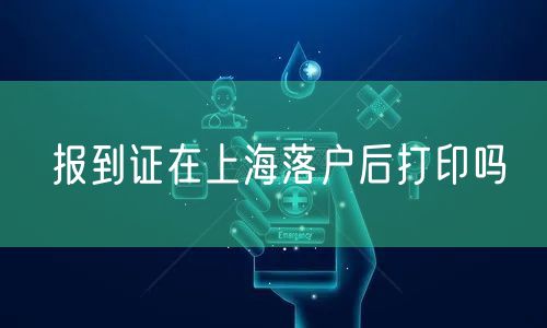 报到证在上海落户后打印吗