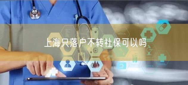 上海只落户不转社保可以吗