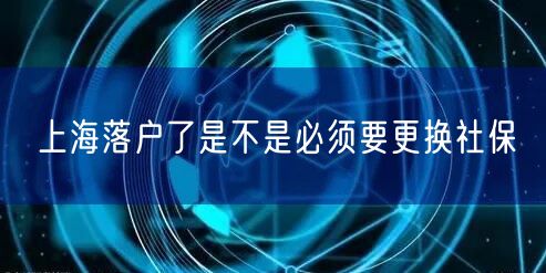 上海落户了是不是必须要更换社保