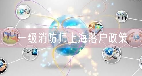 一级消防师上海落户政策