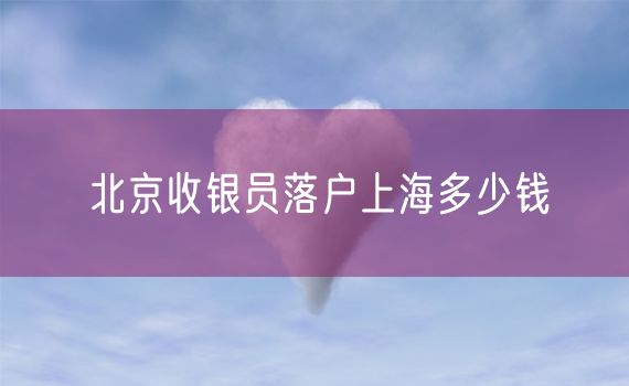 北京收银员落户上海多少钱