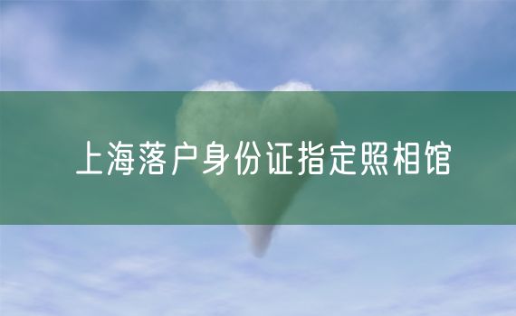 上海落户身份证指定照相馆