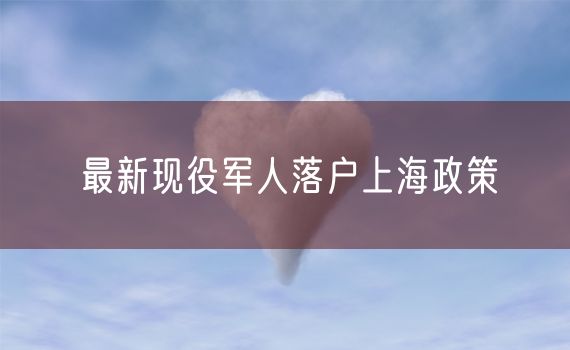 最新现役军人落户上海政策