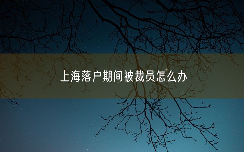 上海落户期间被裁员怎么办