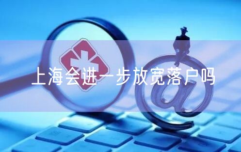 上海会进一步放宽落户吗