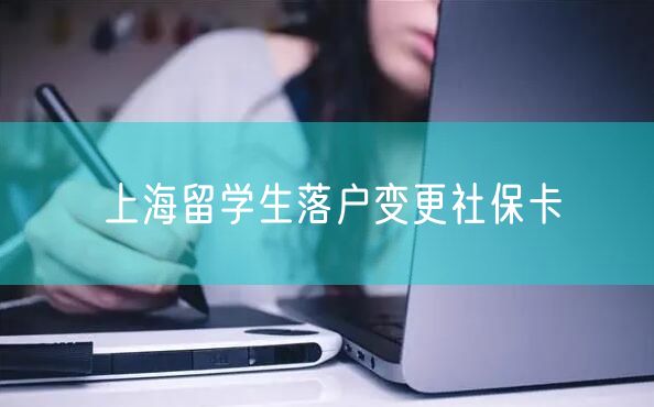 上海留学生落户变更社保卡