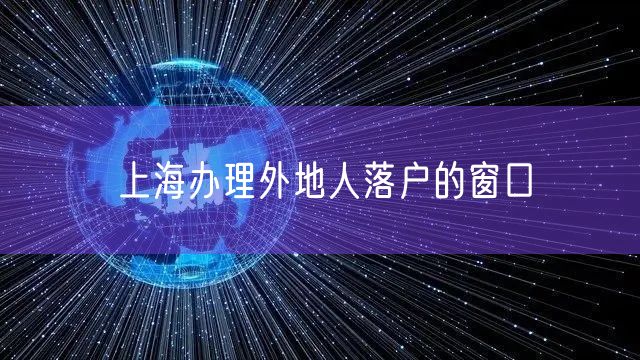 上海办理外地人落户的窗口