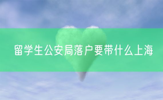 留学生公安局落户要带什么上海