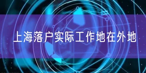 上海落户实际工作地在外地