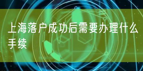 上海落户成功后需要办理什么手续