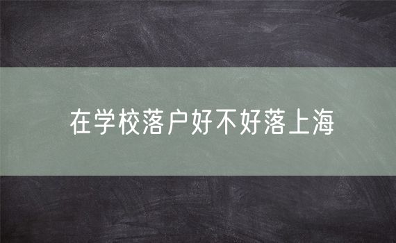 在学校落户好不好落上海