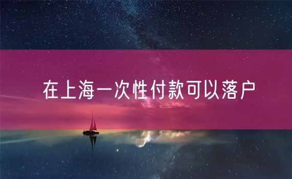 在上海一次性付款可以落户