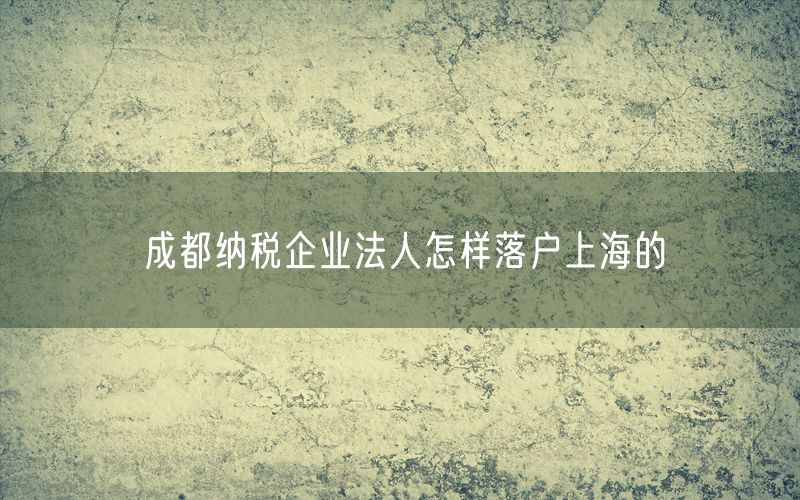 成都纳税企业法人怎样落户上海的