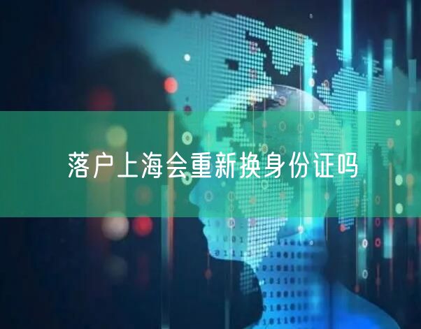 落户上海会重新换身份证吗