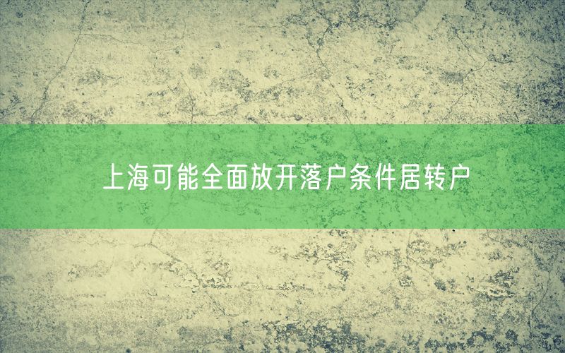 上海可能全面放开落户条件居转户