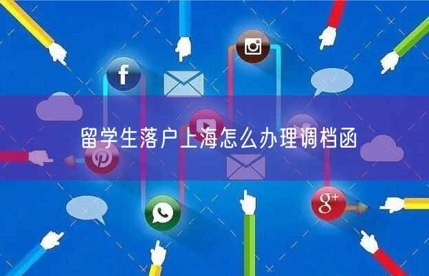 留学生落户上海怎么办理调档函