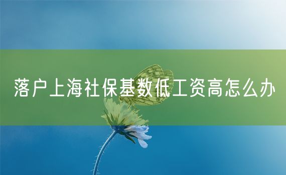 落户上海社保基数低工资高怎么办