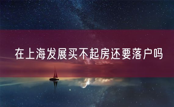 在上海发展买不起房还要落户吗