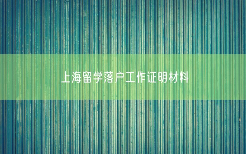 上海留学落户工作证明材料