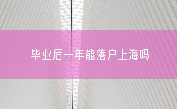 毕业后一年能落户上海吗